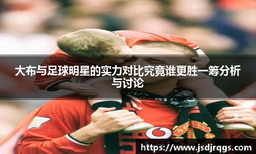 大布与足球明星的实力对比究竟谁更胜一筹分析与讨论