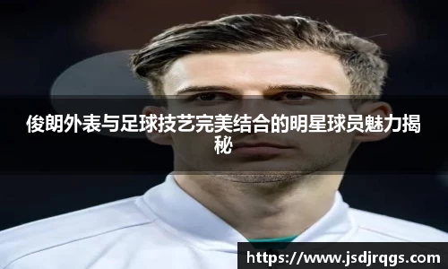 俊朗外表与足球技艺完美结合的明星球员魅力揭秘